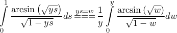 \displaystyle{\int\limits_0^1 {\frac{{\arcsin \left( {\sqrt {ys} } \right)}}{{\sqrt {1 - ys} }}ds} \mathop { =  =  = }\limits^{ys = w} \frac{1}{y}\int\limits_0^y {\frac{{\arcsin \left( {\sqrt w } \right)}}{{\sqrt {1 - w} }}dw} }