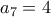 a_7=4