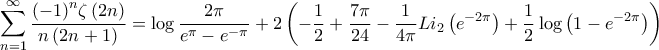 \displaystyle{\sum\limits_{n = 1}^\infty  {\frac{{{{\left( { - 1} \right)}^n}\zeta \left( {2n} \right)}}{{n\left( {2n + 1} \right)}}}  = \log \frac{{2\pi }}{{{e^\pi } - {e^{ - \pi }}}} + 2\left( { - \frac{1}{2} + \frac{{7\pi }}{{24}} - \frac{1}{{4\pi }}L{i_2}\left( {{e^{ - 2\pi }}} \right) + \frac{1}{2}\log \left( {1 - {e^{ - 2\pi }}} \right)} \right)}