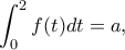 \displaystyle \int_0^2 {f(t)dt = a}, 