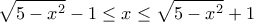 \displaystyle \sqrt {5 - {x^2}}  - 1 \le x \le \sqrt {5 - {x^2}}  + 1