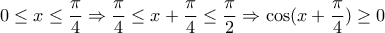 \displaystyle{ 
0 \le x \le \frac{\pi }{4} \Rightarrow \frac{\pi }{4} \le x + \frac{\pi }{4} \le \frac{\pi }{2} \Rightarrow \cos (x + \frac{\pi }{4}) \ge 0 
}