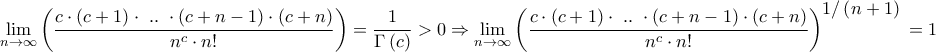 \displaystyle{\mathop {\lim }\limits_{n \to \infty } \left( {\frac{{c \cdot \left( {c + 1} \right) \cdot {\text{ }}..{\text{ }} \cdot \left( {c + n - 1} \right) \cdot \left( {c + n} \right)}}{{{n^c} \cdot n!}}} \right) = \frac{1}{{\Gamma \left( c \right)}} > 0 \Rightarrow \mathop {\lim }\limits_{n \to \infty } {\left( {\frac{{c \cdot \left( {c + 1} \right) \cdot {\text{ }}..{\text{ }} \cdot \left( {c + n - 1} \right) \cdot \left( {c + n} \right)}}{{{n^c} \cdot n!}}} \right)^\big{{1/\left( {n + 1}} \right)}} = 1}
