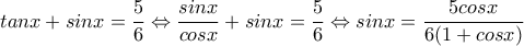 \displaystyle{tanx+sinx=\frac{5}{6}\Leftrightarrow\frac{sinx}{cosx}+sinx=\frac{5}{6}\Leftrightarrow sinx=\frac{5cosx}{6(1+cosx)}}