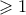 \displaystyle{\displaystyle  
 \geqslant 1 
}