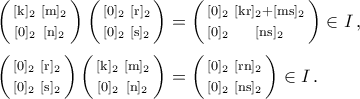 \begin{aligned} 
\bigg(\begin{smallmatrix} 
[{\rm{k}}]_2 & [{\rm{m}}]_2\\\noalign{\vspace{0.1cm}} 
[0]_2 & [{\rm{n}}]_2 
\end{smallmatrix}\bigg)\,\bigg(\begin{smallmatrix} 
[0]_2 & [{\rm{r}}]_2\\\noalign{\vspace{0.1cm}} 
[0]_2 & [{\rm{s}}]_2 
\end{smallmatrix}\bigg)&=\bigg(\begin{smallmatrix} 
[0]_2 & [{\rm{kr}}]_2+[{\rm{ms}}]_2\\\noalign{\vspace{0.1cm}} 
[0]_2 & [{\rm{ns}}]_2 
\end{smallmatrix}\bigg)\in I\,,\\\noalign{\vspace{0.1cm}} 
\bigg(\begin{smallmatrix} 
[0]_2 & [{\rm{r}}]_2\\\noalign{\vspace{0.1cm}} 
[0]_2 & [{\rm{s}}]_2 
\end{smallmatrix}\bigg)\,\bigg(\begin{smallmatrix} 
[{\rm{k}}]_2 & [{\rm{m}}]_2\\\noalign{\vspace{0.1cm}} 
[0]_2 & [{\rm{n}}]_2 
\end{smallmatrix}\bigg)&=\bigg(\begin{smallmatrix} 
[0]_2 & [{\rm{rn}}]_2\\\noalign{\vspace{0.1cm}} 
[0]_2 & [{\rm{ns}}]_2 
\end{smallmatrix}\bigg)\in I\,. 
\end{aligned}