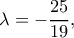 \displaystyle \lambda  =  - \frac{{25}}{{19}},