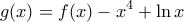 \displaystyle{g(x) = f(x) - {x^4} + \ln x}