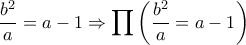 \displaystyle{\frac{b^2}{a}=a-1\Rightarrow \prod\left({\frac{b^2}{a}=a-1\right)} 