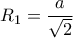 \displaystyle{R_1=\frac{a}{\sqrt{2}}}