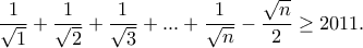 \displaystyle{\frac{1}{\sqrt{1}}+\frac{1}{\sqrt{2}}+\frac{1}{\sqrt{3}}+...+\frac{1}{\sqrt{n}}-\frac{\sqrt{n}}{2}\geq 2011.} \displaystyle{\frac{1}{\sqrt{1}}+\frac{1}{\sqrt{2}}+\frac{1}{\sqrt{3}}+...+\frac{1}{\sqrt{n}}-\frac{\sqrt{n}}{2}\geq 2011.}