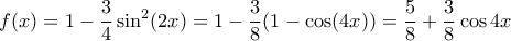 \displaystyle  f(x) = 1 - \frac{3}{4} \sin^2(2x) = 1 - \frac{3}{8}(1-\cos(4x)) = \frac{5}{8} + \frac{3}{8} \cos{4x}