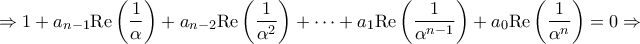 \displaystyle{ \Rightarrow 1 + {a_{n - 1}}{\mathop{\rm Re}\nolimits} \left( {\frac{1}{\alpha }} \right) + {a_{n - 2}}{\mathop{\rm Re}\nolimits} \left( {\frac{1}{{{\alpha ^2}}}} \right) + \cdots + {a_1}{\mathop{\rm Re}\nolimits} \left( {\frac{1}{{{\alpha ^{n - 1}}}}} \right) + {a_0}{\mathop{\rm Re}\nolimits} \left( {\frac{1}{{{\alpha ^n}}}} \right) = 0 \Rightarrow } \displaystyle{ \Rightarrow 1 + {a_{n - 1}}{\mathop{\rm Re}\nolimits} \left( {\frac{1}{\alpha }} \right) + {a_{n - 2}}{\mathop{\rm Re}\nolimits} \left( {\frac{1}{{{\alpha ^2}}}} \right) + \cdots + {a_1}{\mathop{\rm Re}\nolimits} \left( {\frac{1}{{{\alpha ^{n - 1}}}}} \right) + {a_0}{\mathop{\rm Re}\nolimits} \left( {\frac{1}{{{\alpha ^n}}}} \right) = 0 \Rightarrow }