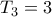 T_3 = 3