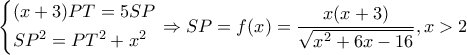 \displaystyle \left\{ \begin{gathered}
(x + 3)PT = 5SP \hfill \\
S{P^2} = P{T^2} + {x^2} \hfill \\
\end{gathered} \right. \Rightarrow SP = f(x) = \frac{{x(x + 3)}}{{\sqrt {{x^2} + 6x - 16} }},x > 2 \displaystyle \left\{ \begin{gathered}
(x + 3)PT = 5SP \hfill \\
S{P^2} = P{T^2} + {x^2} \hfill \\
\end{gathered} \right. \Rightarrow SP = f(x) = \frac{{x(x + 3)}}{{\sqrt {{x^2} + 6x - 16} }},x > 2