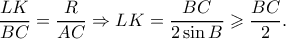 \displaystyle{\frac{{LK}}{{BC}} = \frac{R}{{AC}} \Rightarrow LK = \frac{{BC}}{{2\sin B}} \geqslant \frac{{BC}}{2}.}