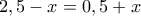 2,5 - x = 0,5 + x