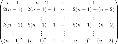 \displaystyle{ \begin{pmatrix} n-1 & n-2 & \cdots & 1 \\ 2(n-1) & 2(n-1) - 1 & \cdots & 2(n-1) - (n-2) \\ \vdots & \vdots & \vdots & \vdots \\ k(n-1) & k(n-1) - 1 & \cdots & k(n-1) - (n-2) \\ \vdots & \vdots & \vdots & \vdots \\ (n-1)^2 & (n-1)^2 - 1 & \cdots & \(n-1)^2 - (n-2)\end{pmatrix}}
