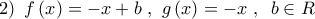 \left. 2 \right)\,\,f\left( x \right) =  - x + b\,\,,\,\,g\left( x \right) =  - x\,\,,\,\,\,b \in R\,