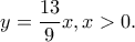  \displaystyle y=\frac{13}{9}x, x> 0.