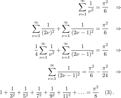 \begin{aligned} 
\displaystyle\mathop{\sum}\limits_{\nu=1}^{\infty}\frac{1}{\nu^2}=\frac{\pi^2}{6}\quad&\Rightarrow\\\noalign{\vspace{0.2cm}} 
\mathop{\sum}\limits_{\nu=1}^{\infty}\frac{1}{(2\nu)^2}+\mathop{\sum}\limits_{\nu=1}^{\infty}\frac{1}{(2\nu-1)^2}=\frac{\pi^2}{6}\quad&\Rightarrow\\\noalign{\vspace{0.2cm}} 
\frac{1}{4}\mathop{\sum}\limits_{\nu=1}^{\infty}\frac{1}{\nu^2}+\mathop{\sum}\limits_{\nu=1}^{\infty}\frac{1}{(2\nu-1)^2}=\frac{\pi^2}{6}\quad&\Rightarrow\\\noalign{\vspace{0.2cm}} 
\mathop{\sum}\limits_{\nu=1}^{\infty}\frac{1}{(2\nu-1)^2}=\frac{\pi^2}{6}-\frac{\pi^2}{24}\quad&\Rightarrow 
\\\noalign{\vspace{0.2cm}} 
1+\frac{1}{3^2}+\frac{1}{5^2}+\frac{1}{7^2}+\frac{1}{9^2}+\frac{1}{11^2}+\ldots=\frac{\pi^2}{8}\quad(3)\,.& 
\end{aligned}