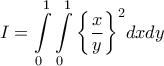 \displaystyle{I = \int\limits_0^1 {\int\limits_0^1 {{{\left\{ {\frac{x}{y}} \right\}}^2}dx} dy} }