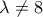 \displaystyle{\lambda  \ne 8}