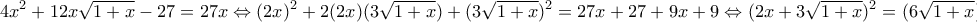 \displaystyle{4x^{2}+12x\sqrt{1+x}-27=27x \Leftrightarrow (2x)^2+2(2x)(3\sqrt{1+x})+(3\sqrt{1+x})^2=27x+27+9x+9 \Leftrightarrow (2x+3\sqrt{1+x})^2=(6\sqrt{1+x})^2 \Leftrightarrow} \displaystyle{4x^{2}+12x\sqrt{1+x}-27=27x \Leftrightarrow (2x)^2+2(2x)(3\sqrt{1+x})+(3\sqrt{1+x})^2=27x+27+9x+9 \Leftrightarrow (2x+3\sqrt{1+x})^2=(6\sqrt{1+x})^2 \Leftrightarrow}