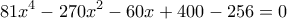 \displaystyle 81{x^4} - 270{x^2} - 60x + 400 - 256 = 0