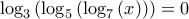 \displaystyle{\displaystyle {\log _3}\left( {{{\log }_5}\left( {{{\log }_7}\left( x \right)} \right)} \right) = 0}