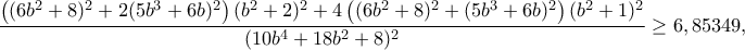 \dfrac{\left((6b^2+8)^2+2(5b^3+6b)^2\right)(b^2+2)^2+4\left((6b^2+8)^2+(5b^3+6b)^2\right)(b^2+1)^2}{(10b^4+18b^2+8)^2}\geq 6,85349,