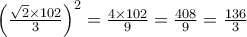 \left(\frac{\sqrt{2}\times102}{3}\right)^2 = \frac{4\times102}{9} = \frac{408}{9} = \frac{136}{3}