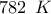 \displaystyle{782 \,\,\,K}