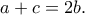 \displaystyle{a+c=2b.}