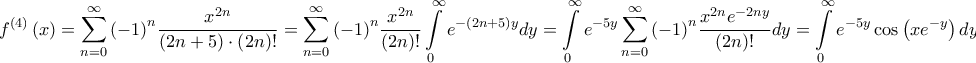 \displaystyle{{f^{\left( 4 \right)}}\left( x \right) = \sum\limits_{n = 0}^\infty  {{{\left( { - 1} \right)}^n}\frac{{{x^{2n}}}}{{\left( {2n + 5} \right) \cdot \left( {2n} \right)!}}}  = \sum\limits_{n = 0}^\infty  {{{\left( { - 1} \right)}^n}\frac{{{x^{2n}}}}{{\left( {2n} \right)!}}\int\limits_0^\infty  {{e^{ - \left( {2n + 5} \right)y}}dy} }  = \int\limits_0^\infty  {{e^{ - 5y}}\sum\limits_{n = 0}^\infty  {{{\left( { - 1} \right)}^n}\frac{{{x^{2n}}{e^{ - 2ny}}}}{{\left( {2n} \right)!}}} dy}  = \int\limits_0^\infty  {{e^{ - 5y}}\cos \left( {x{e^{ - y}}} \right)dy} }