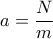  \displaystyle a=\frac{N}{m}