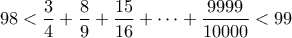 \displaystyle 98<\frac{3}{4}+\frac{8}{9}+\frac{15}{16}+\cdots+\frac{9999}{10000}<99