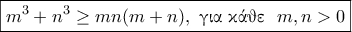 \displaystyle{\boxed{m^3+n^3\geq mn(m+n),~\text{\gr &gamma;&iota;&alpha; &kappa;ά&theta;&epsilon; }~m,n>0}}