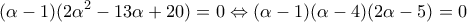 \displaystyle{(\alpha  - 1)(2{\alpha ^2} - 13\alpha  + 20) = 0 \Leftrightarrow (\alpha  - 1)(\alpha  - 4)(2\alpha  - 5) = 0}