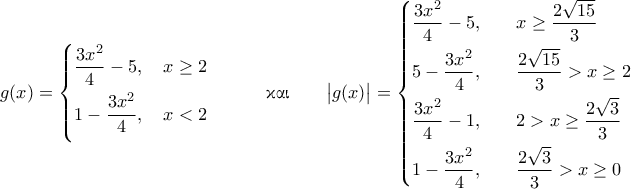 \displaystyle{ 
g(x) = \begin{cases} 
\dfrac{3x^2}{4} - 5, \quad x \ge 2 \\[0.1in] 
1 - \dfrac{3x^2}{4}, \quad x <2 \\[0.12in] 
\end{cases} 
\qquad \text{\textgreek{&kappa;&alpha;&iota;}} \qquad 
\bigl| g(x) \bigr| = 
\begin{cases} 
\dfrac{3x^2}{4} - 5, \quad &x\ge \dfrac{2\sqrt{15}}{3} \\[0.1in] 
5 - \dfrac{3x^2}{4}, \quad &\dfrac{2\sqrt{15}}{3} > x \ge 2 \\[0.1in] 
\dfrac{3x^2}{4} - 1, \quad &2 > x \ge \dfrac{2\sqrt{3}}{3} \\[0.1in] 
1 - \dfrac{3x^2}{4}, \quad &\dfrac{2\sqrt{3}}{3} > x \ge 0 
\end{cases} 
}
