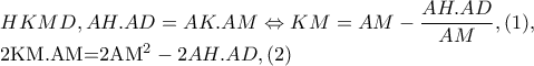 HKMD,AH.AD=AK.AM\Leftrightarrow KM=AM-\dfrac{AH.AD}{AM},(1),
 
        2KM.AM=2AM^{2}-2AH.AD,(2)