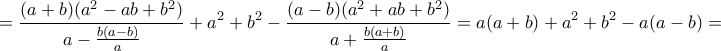 \displaystyle \displaystyle = \frac{(a+b)(a^2-ab+b^2)}{a-\frac{b(a-b)}{a}} + a^2+b^2 - \frac{(a-b)(a^2+ab+b^2)}{a+\frac{b(a+b)}{a}} = a(a+b) + a^2+b^2 - a(a-b) = 