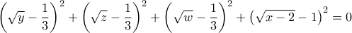 \displaystyle {\left( {\sqrt y - \frac{1}{3}} \right)^2} + {\left( {\sqrt z - \frac{1}{3}} \right)^2} + {\left( {\sqrt w - \frac{1}{3}} \right)^2} + {\left( {\sqrt {x - 2} - 1} \right)^2} = 0 \displaystyle {\left( {\sqrt y - \frac{1}{3}} \right)^2} + {\left( {\sqrt z - \frac{1}{3}} \right)^2} + {\left( {\sqrt w - \frac{1}{3}} \right)^2} + {\left( {\sqrt {x - 2} - 1} \right)^2} = 0