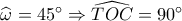 \widehat {\omega _{}^{}} = 45^\circ  \Rightarrow \widehat {TOC} = 90^\circ 