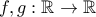 f, g : \mathbb{R} \rightarrow \mathbb{R}