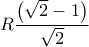 \displaystyle R\frac{\left(\sqrt{2}-1 \right)}{\sqrt{2}}
