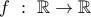 f \ : \ \mathbb{R} \to \mathbb{R}
