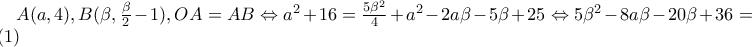 A(a,4),B(\beta ,\frac{\beta }{2}-1),OA=AB\Leftrightarrow a^{2}+16=\frac{5\beta ^{2}}{4}+a^{2}-2a\beta -5\beta +25\Leftrightarrow 5\beta ^{2}-8a\beta -20\beta +36=0(1) A(a,4),B(\beta ,\frac{\beta }{2}-1),OA=AB\Leftrightarrow a^{2}+16=\frac{5\beta ^{2}}{4}+a^{2}-2a\beta -5\beta +25\Leftrightarrow 5\beta ^{2}-8a\beta -20\beta +36=0(1)