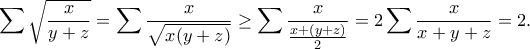 \displaystyle{\sum\sqrt{\frac{x}{y+z}}=\sum\frac{x}{\sqrt{x(y+z)}}\geq\sum\frac{x}{\frac{x+(y+z)}{2}}}=2\sum\frac{x}{x+y+z}=2.}