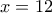x = 12